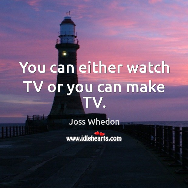 You can either watch TV or you can make TV. Joss Whedon Picture Quote