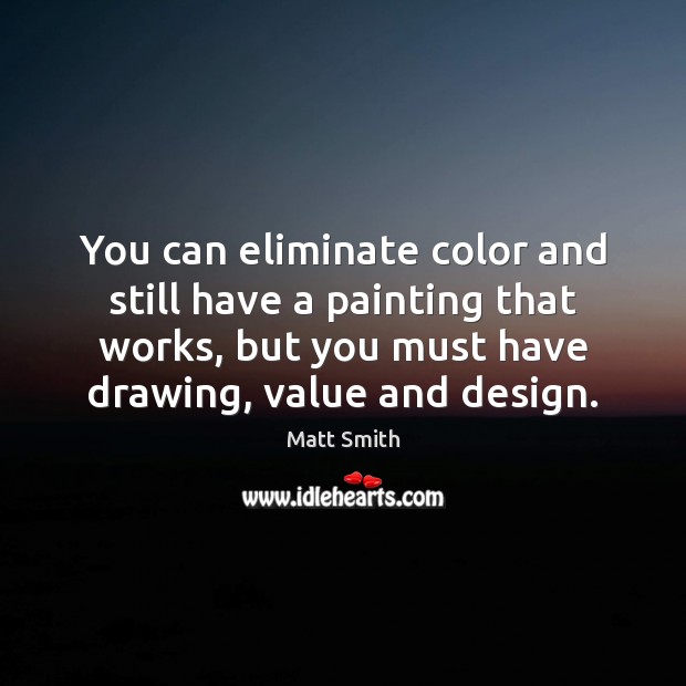You can eliminate color and still have a painting that works, but Matt Smith Picture Quote