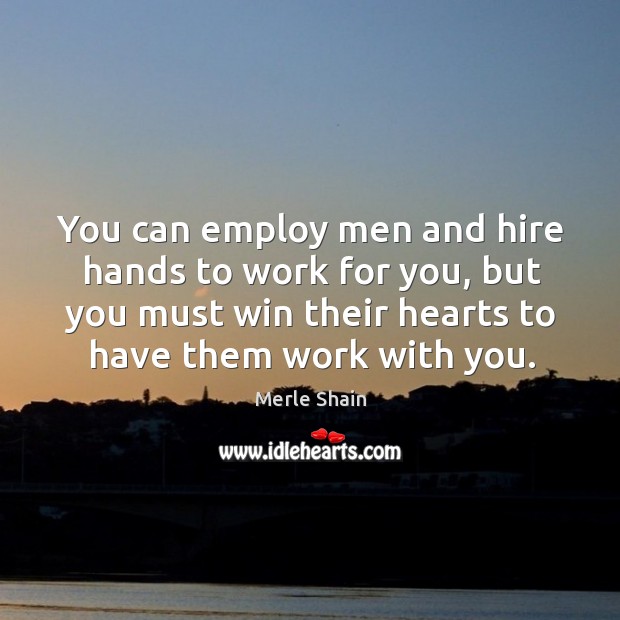 You can employ men and hire hands to work for you, but you must win their hearts to have them work with you. Image