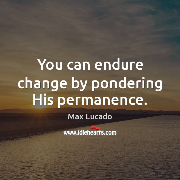 You can endure change by pondering His permanence. Max Lucado Picture Quote