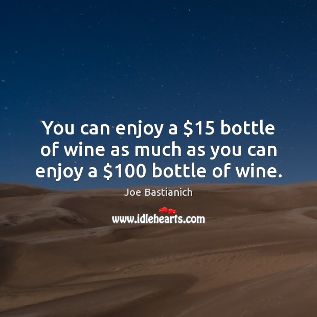 You can enjoy a $15 bottle of wine as much as you can enjoy a $100 bottle of wine. Joe Bastianich Picture Quote