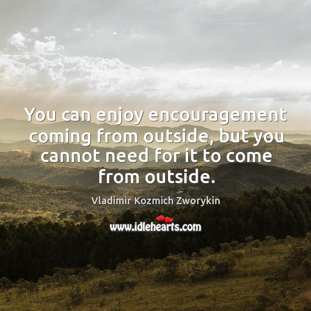 You can enjoy encouragement coming from outside, but you cannot need for it to come from outside. Vladimir Kozmich Zworykin Picture Quote