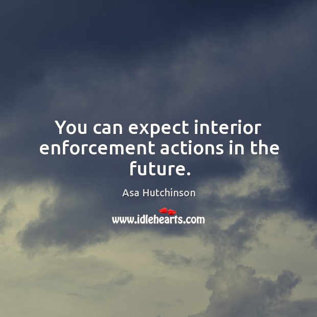 You can expect interior enforcement actions in the future. Asa Hutchinson Picture Quote