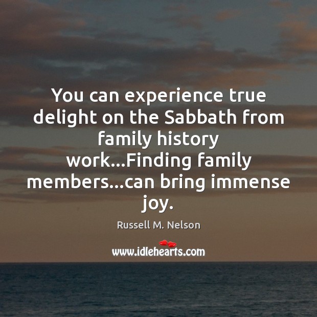 You can experience true delight on the Sabbath from family history work… Russell M. Nelson Picture Quote