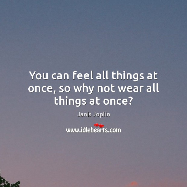 You can feel all things at once, so why not wear all things at once? Image