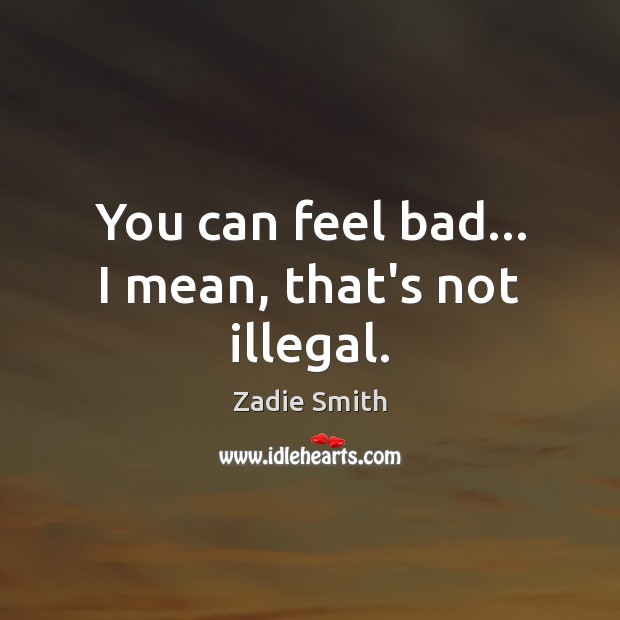You can feel bad… I mean, that’s not illegal. Zadie Smith Picture Quote