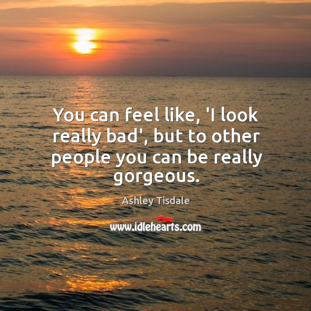 You can feel like, ‘I look really bad’, but to other people you can be really gorgeous. Ashley Tisdale Picture Quote