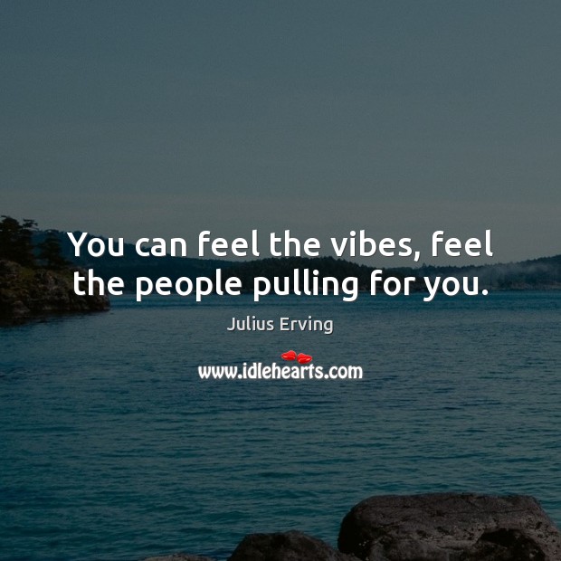 You can feel the vibes, feel the people pulling for you. Julius Erving Picture Quote