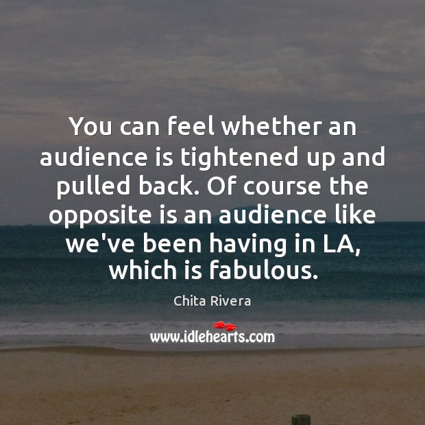 You can feel whether an audience is tightened up and pulled back. Chita Rivera Picture Quote
