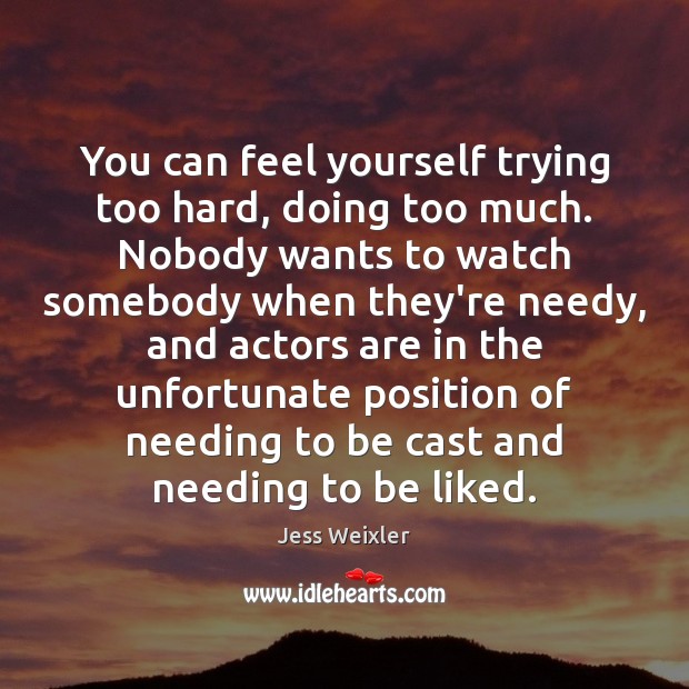 You can feel yourself trying too hard, doing too much. Nobody wants Jess Weixler Picture Quote