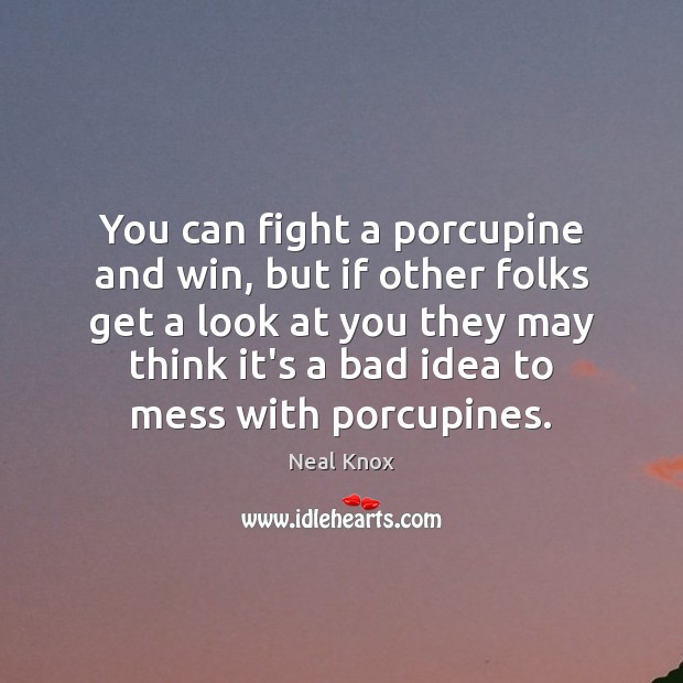 You can fight a porcupine and win, but if other folks get Image
