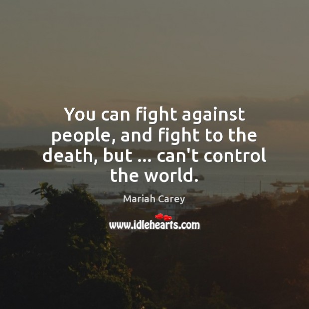 You can fight against people, and fight to the death, but … can’t control the world. Mariah Carey Picture Quote