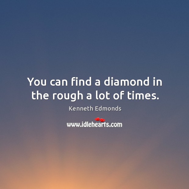 You can find a diamond in the rough a lot of times. Kenneth Edmonds Picture Quote