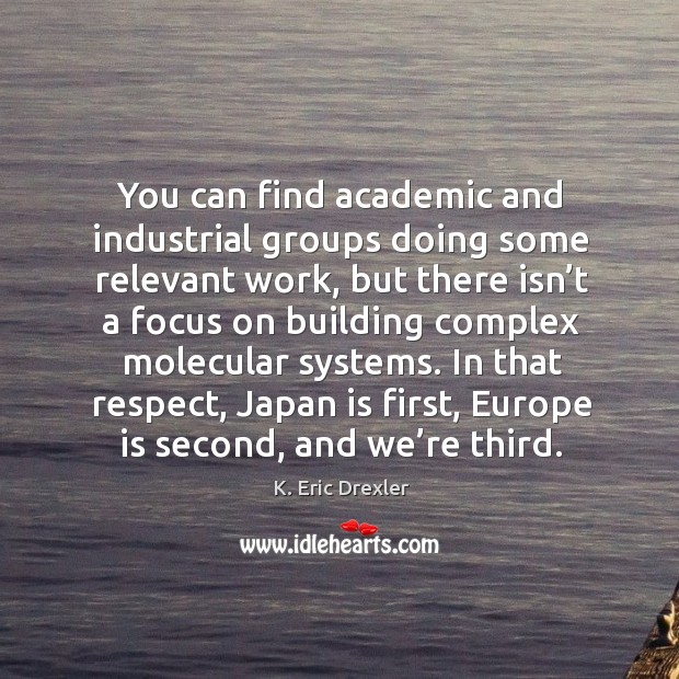 You can find academic and industrial groups doing some relevant work K. Eric Drexler Picture Quote
