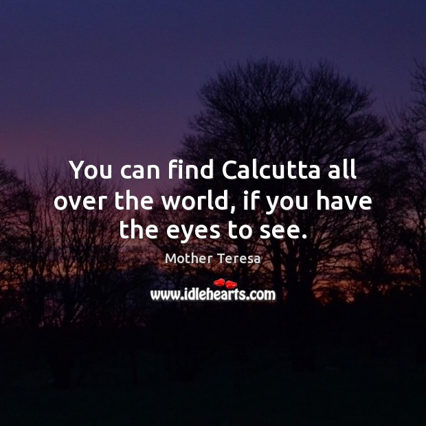 You can find Calcutta all over the world, if you have the eyes to see. Mother Teresa Picture Quote