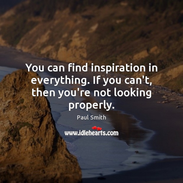 You can find inspiration in everything. If you can’t, then you’re not looking properly. Paul Smith Picture Quote