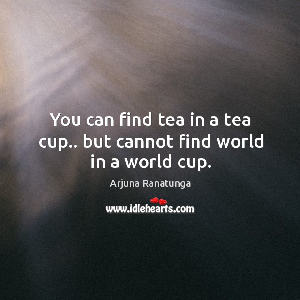 You can find tea in a tea cup.. but cannot find world in a world cup. Arjuna Ranatunga Picture Quote