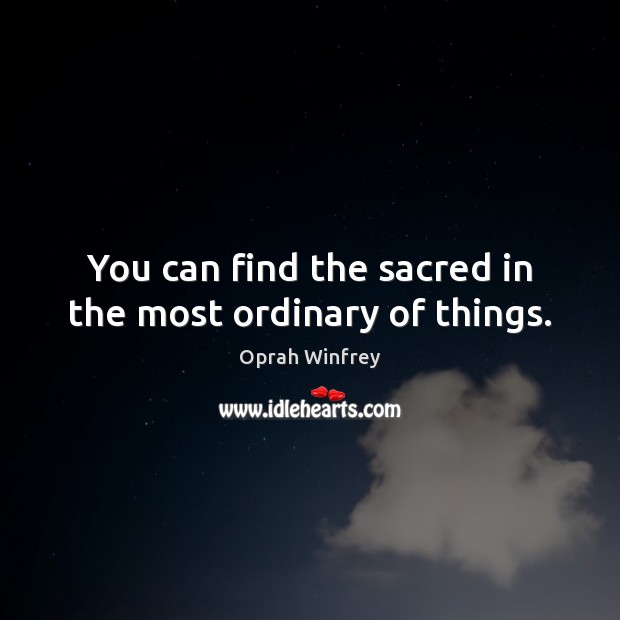 You can find the sacred in the most ordinary of things. Oprah Winfrey Picture Quote