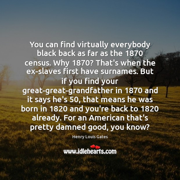 You can find virtually everybody black back as far as the 1870 census. Henry Louis Gates Picture Quote