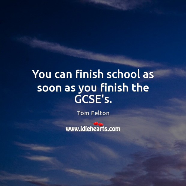 You can finish school as soon as you finish the GCSE’s. Tom Felton Picture Quote