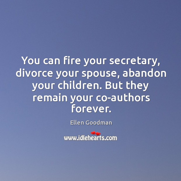 You can fire your secretary, divorce your spouse, abandon your children. But they remain your co-authors forever. Ellen Goodman Picture Quote