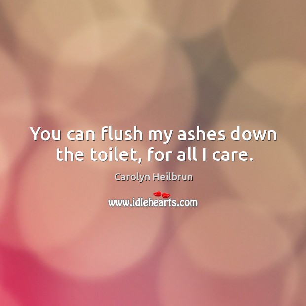 You can flush my ashes down the toilet, for all I care. Carolyn Heilbrun Picture Quote