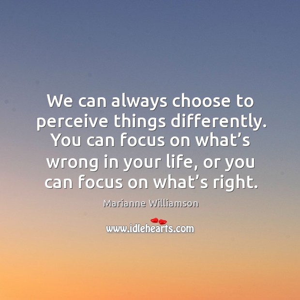 You can focus on what’s wrong in your life, or you can focus on what’s right. Marianne Williamson Picture Quote