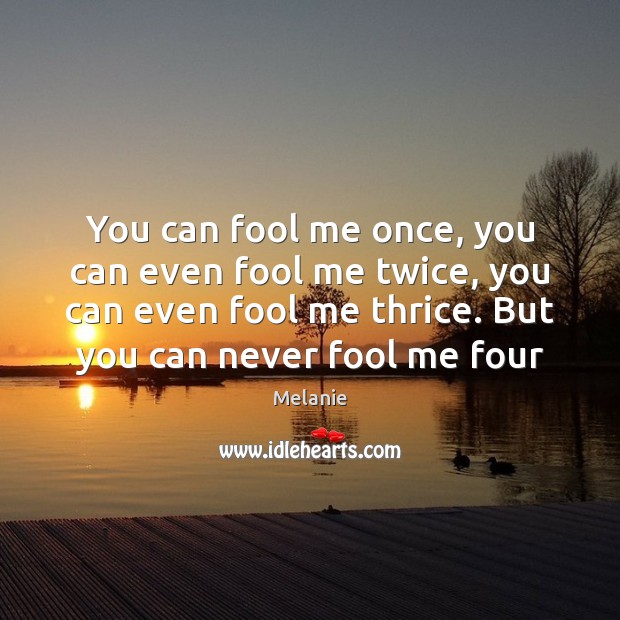 You can fool me once, you can even fool me twice, you Melanie Picture Quote