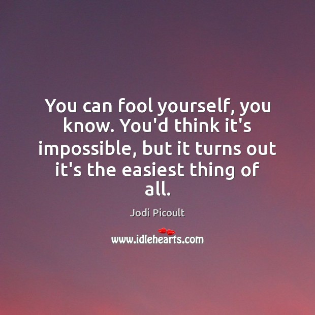 You can fool yourself, you know. You’d think it’s impossible, but it Jodi Picoult Picture Quote