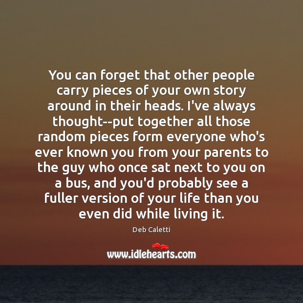 You can forget that other people carry pieces of your own story Deb Caletti Picture Quote
