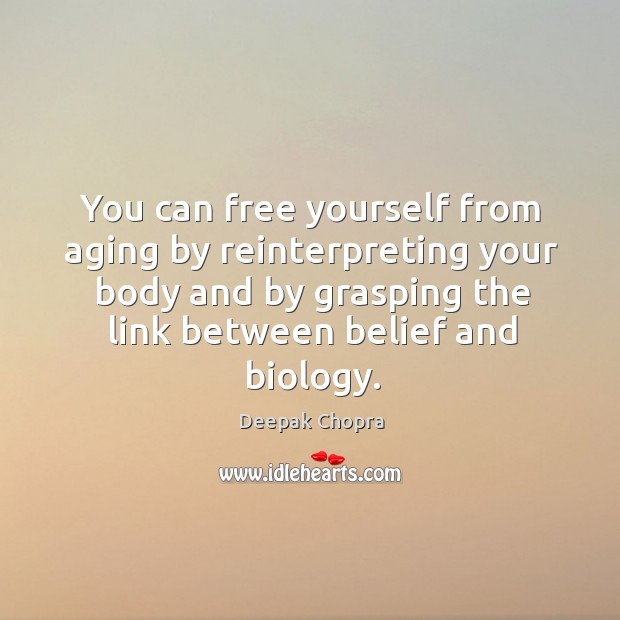 You can free yourself from aging by reinterpreting your body and by grasping the link between Deepak Chopra Picture Quote