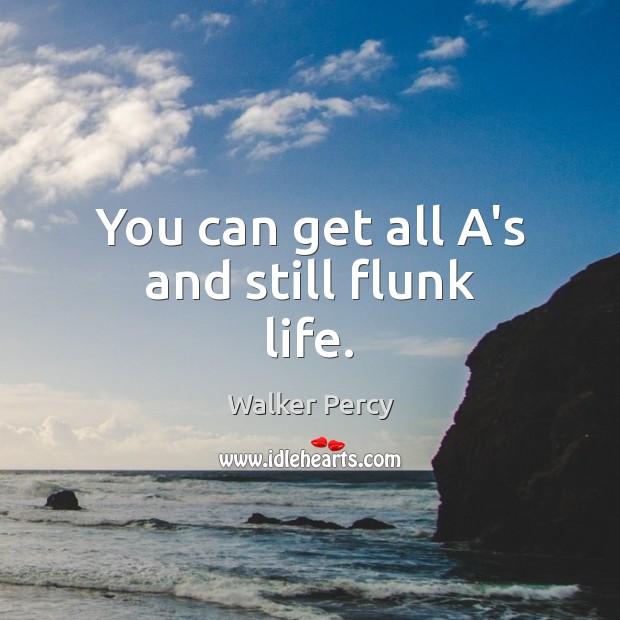 You can get all A’s and still flunk life. Walker Percy Picture Quote
