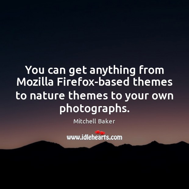 You can get anything from Mozilla Firefox-based themes to nature themes to Mitchell Baker Picture Quote