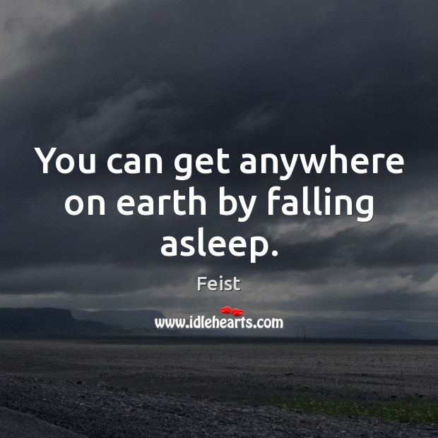 You can get anywhere on earth by falling asleep. Feist Picture Quote