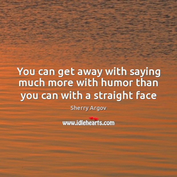 You can get away with saying much more with humor than you can with a straight face Sherry Argov Picture Quote