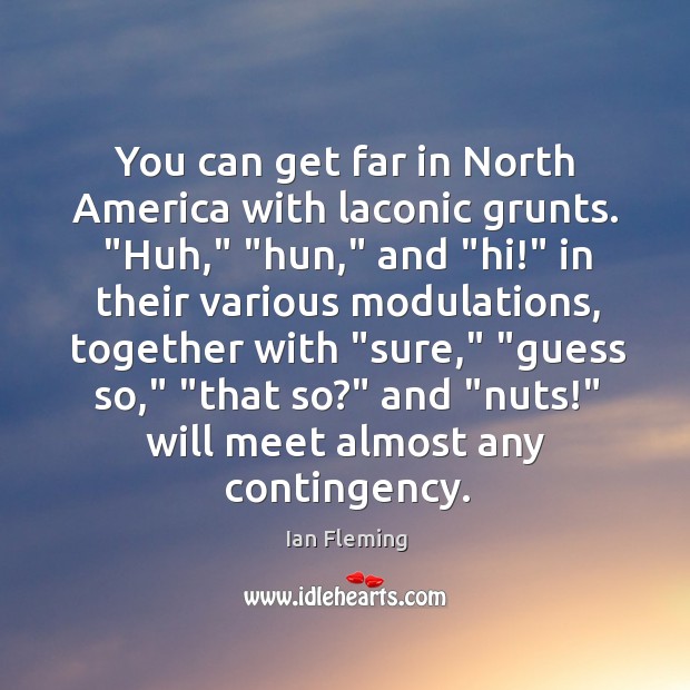 You can get far in North America with laconic grunts. “Huh,” “hun,” Ian Fleming Picture Quote