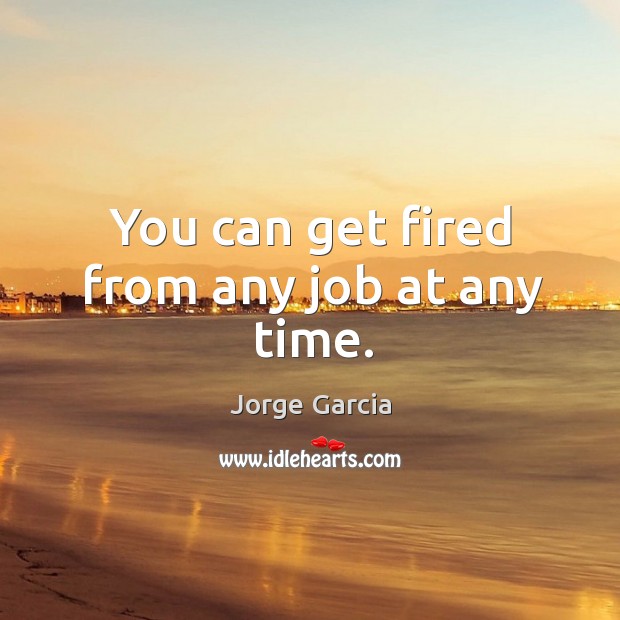You can get fired from any job at any time. Jorge Garcia Picture Quote