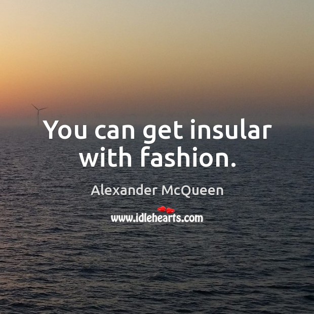 You can get insular with fashion. Alexander McQueen Picture Quote