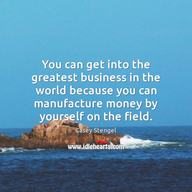 You can get into the greatest business in the world because you Casey Stengel Picture Quote