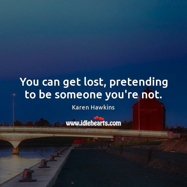 You can get lost, pretending to be someone you’re not. Karen Hawkins Picture Quote