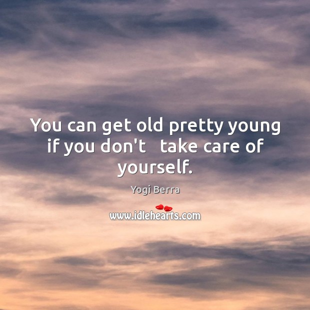 You can get old pretty young if you don’t   take care of yourself. Yogi Berra Picture Quote