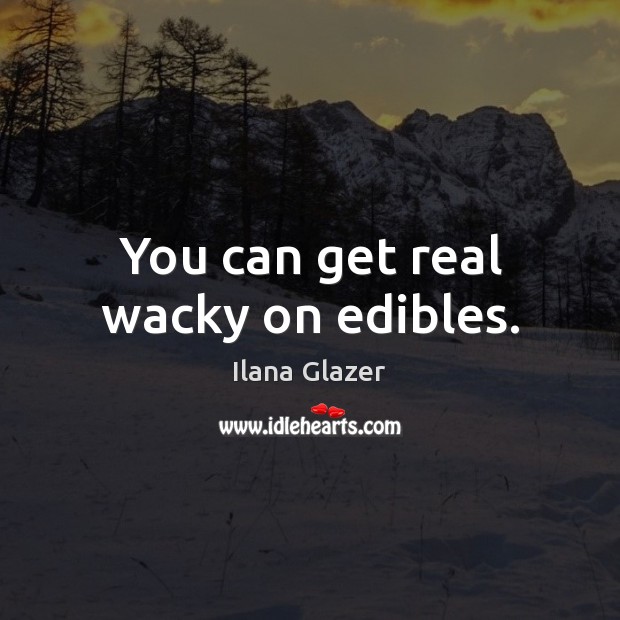 You can get real wacky on edibles. Ilana Glazer Picture Quote