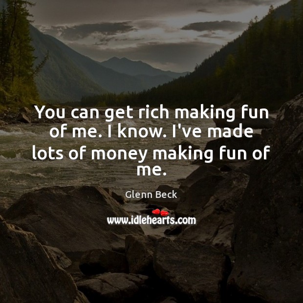 You can get rich making fun of me. I know. I’ve made lots of money making fun of me. Glenn Beck Picture Quote