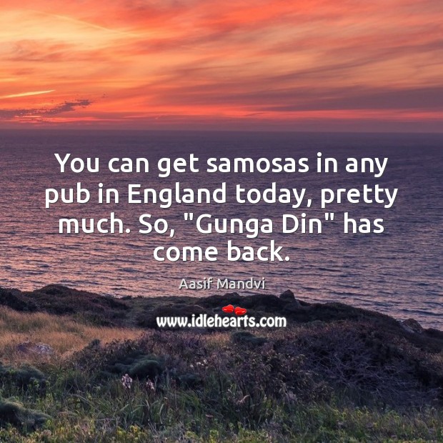 You can get samosas in any pub in England today, pretty much. Aasif Mandvi Picture Quote