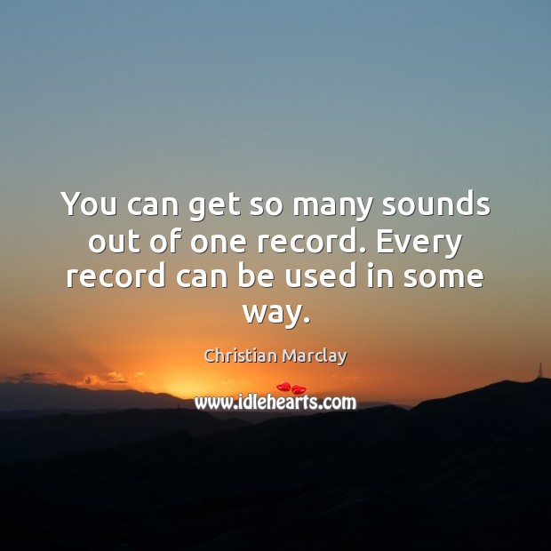You can get so many sounds out of one record. Every record can be used in some way. Christian Marclay Picture Quote