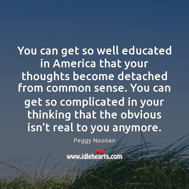 You can get so well educated in America that your thoughts become Peggy Noonan Picture Quote