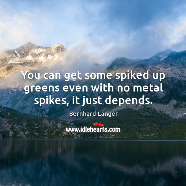 You can get some spiked up greens even with no metal spikes, it just depends. Bernhard Langer Picture Quote