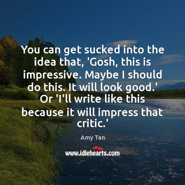 You can get sucked into the idea that, ‘Gosh, this is impressive. Amy Tan Picture Quote