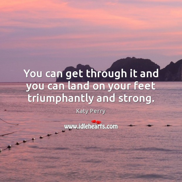 You can get through it and you can land on your feet triumphantly and strong. Katy Perry Picture Quote