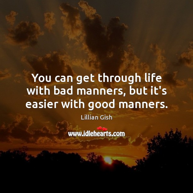 You can get through life with bad manners, but it’s easier with good manners. 